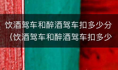 饮酒驾车和醉酒驾车扣多少分（饮酒驾车和醉酒驾车扣多少分呢）