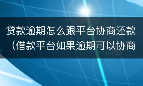 贷款逾期怎么跟平台协商还款（借款平台如果逾期可以协商吗）