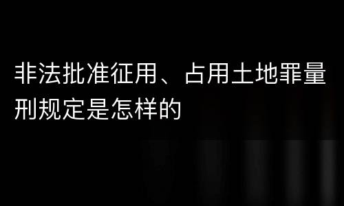 非法批准征用、占用土地罪量刑规定是怎样的