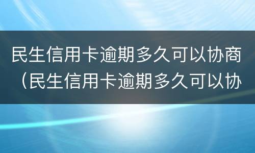 民生信用卡逾期多久可以协商（民生信用卡逾期多久可以协商还款）