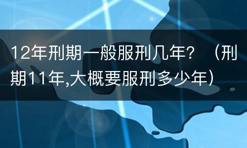 12年刑期一般服刑几年？（刑期11年,大概要服刑多少年）