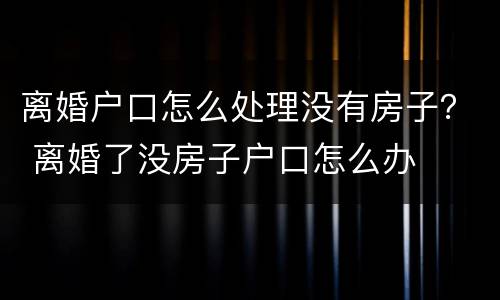 离婚户口怎么处理没有房子？ 离婚了没房子户口怎么办