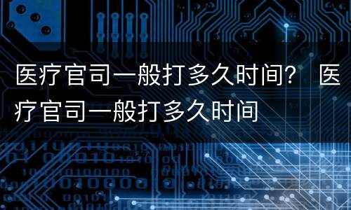 医疗官司一般打多久时间？ 医疗官司一般打多久时间