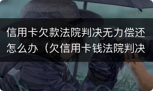 信用卡欠款法院判决无力偿还怎么办（欠信用卡钱法院判决后仍然还不了）