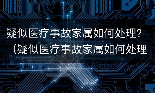 疑似医疗事故家属如何处理？（疑似医疗事故家属如何处理流程）