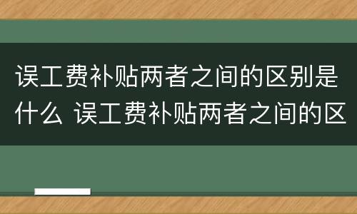 误工费补贴两者之间的区别是什么 误工费补贴两者之间的区别是什么呢