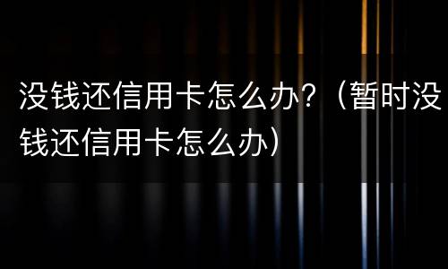 没钱还信用卡怎么办?（暂时没钱还信用卡怎么办）