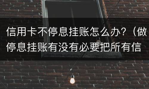 信用卡不停息挂账怎么办?（做停息挂账有没有必要把所有信用卡都做了）