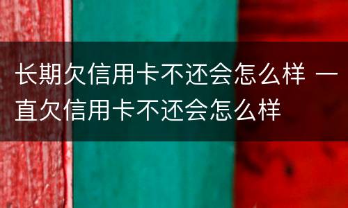 长期欠信用卡不还会怎么样 一直欠信用卡不还会怎么样