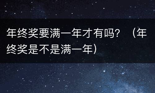 年终奖要满一年才有吗？（年终奖是不是满一年）