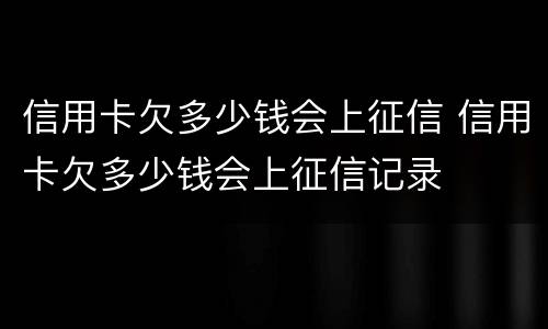 信用卡欠多少钱会上征信 信用卡欠多少钱会上征信记录