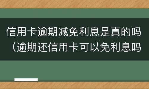 信用卡逾期减免利息是真的吗（逾期还信用卡可以免利息吗）