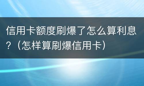 信用卡额度刷爆了怎么算利息?（怎样算刷爆信用卡）