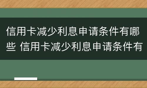 信用卡减少利息申请条件有哪些 信用卡减少利息申请条件有哪些理由