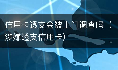 信用卡透支会被上门调查吗（涉嫌透支信用卡）