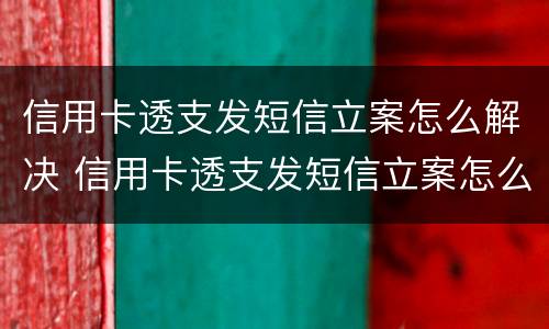 信用卡透支发短信立案怎么解决 信用卡透支发短信立案怎么解决问题