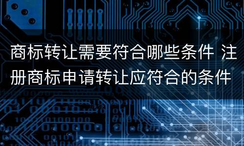 商标转让需要符合哪些条件 注册商标申请转让应符合的条件