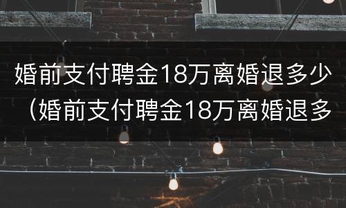 婚前支付聘金18万离婚退多少（婚前支付聘金18万离婚退多少钱）