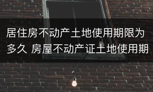 居住房不动产土地使用期限为多久 房屋不动产证土地使用期限为多久?