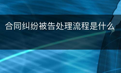 合同纠纷被告处理流程是什么