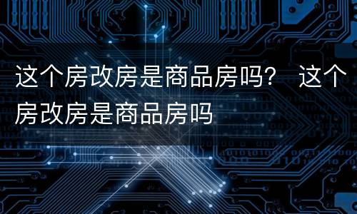 这个房改房是商品房吗？ 这个房改房是商品房吗