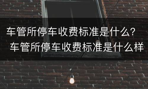 车管所停车收费标准是什么？ 车管所停车收费标准是什么样的