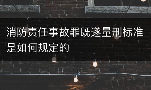 消防责任事故罪既遂量刑标准是如何规定的