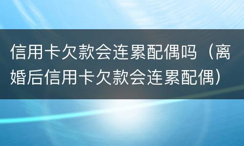 信用卡欠款会连累配偶吗（离婚后信用卡欠款会连累配偶）