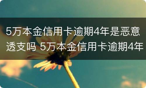 5万本金信用卡逾期4年是恶意透支吗 5万本金信用卡逾期4年是恶意透支吗