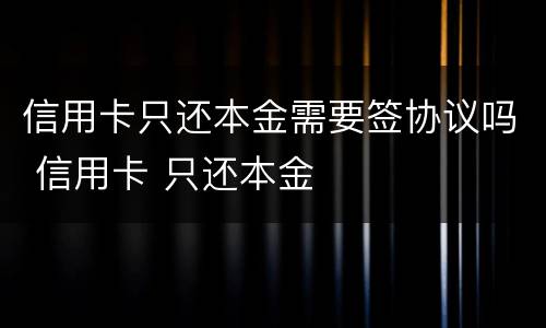 信用卡只还本金需要签协议吗 信用卡 只还本金