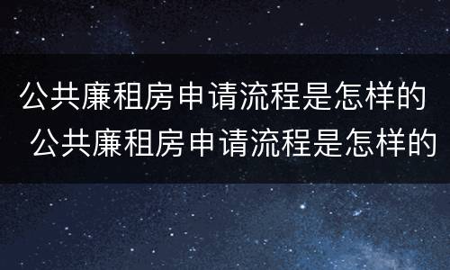 公共廉租房申请流程是怎样的 公共廉租房申请流程是怎样的呢