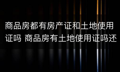 商品房都有房产证和土地使用证吗 商品房有土地使用证吗还是房产证