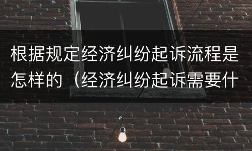 根据规定经济纠纷起诉流程是怎样的（经济纠纷起诉需要什么）