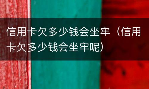 信用卡欠多少钱会坐牢（信用卡欠多少钱会坐牢呢）