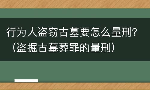 行为人盗窃古墓要怎么量刑？（盗掘古墓葬罪的量刑）