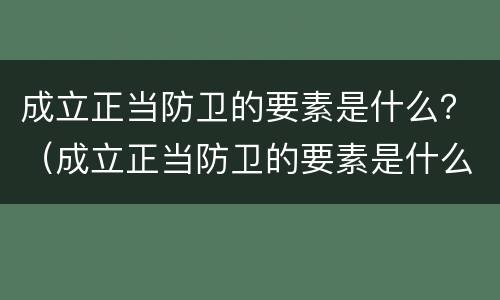 成立正当防卫的要素是什么？（成立正当防卫的要素是什么）