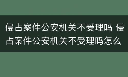 侵占案件公安机关不受理吗 侵占案件公安机关不受理吗怎么办