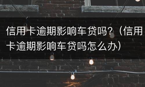 信用卡逾期影响车贷吗?（信用卡逾期影响车贷吗怎么办）