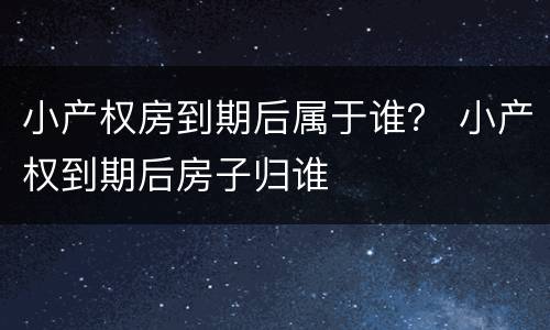 小产权房到期后属于谁？ 小产权到期后房子归谁