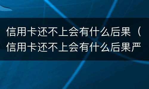 信用卡还不上会有什么后果（信用卡还不上会有什么后果严重）