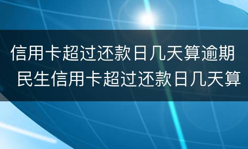 信用卡超过还款日几天算逾期 民生信用卡超过还款日几天算逾期