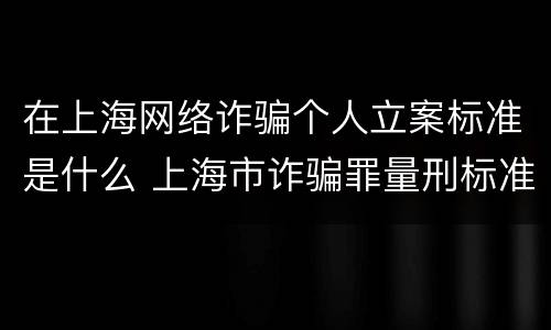 在上海网络诈骗个人立案标准是什么 上海市诈骗罪量刑标准