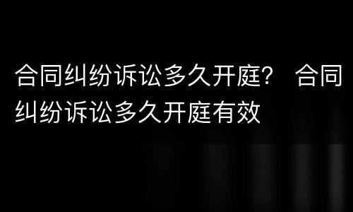 合同纠纷诉讼多久开庭？ 合同纠纷诉讼多久开庭有效