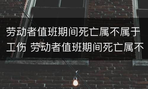 劳动者值班期间死亡属不属于工伤 劳动者值班期间死亡属不属于工伤范围