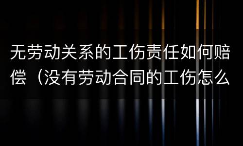 无劳动关系的工伤责任如何赔偿（没有劳动合同的工伤怎么要求赔偿）