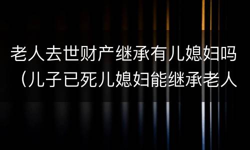 老人去世财产继承有儿媳妇吗（儿子已死儿媳妇能继承老人的财产吗）