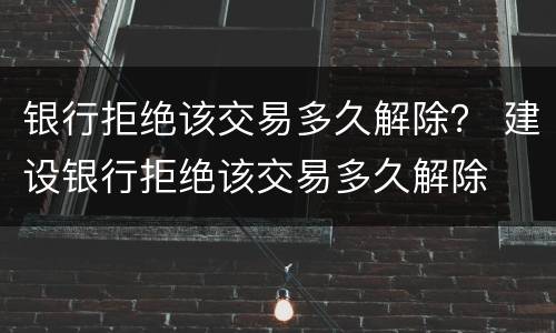 银行拒绝该交易多久解除？ 建设银行拒绝该交易多久解除