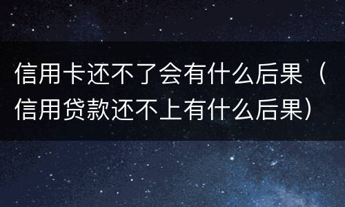 信用卡还不了会有什么后果（信用贷款还不上有什么后果）