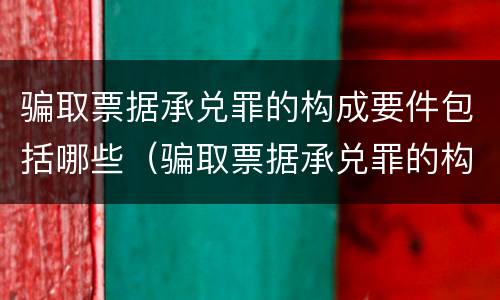 骗取票据承兑罪的构成要件包括哪些（骗取票据承兑罪的构成要件包括哪些内容）