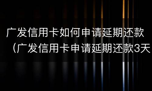 广发信用卡如何申请延期还款（广发信用卡申请延期还款3天一年只有一次吗）